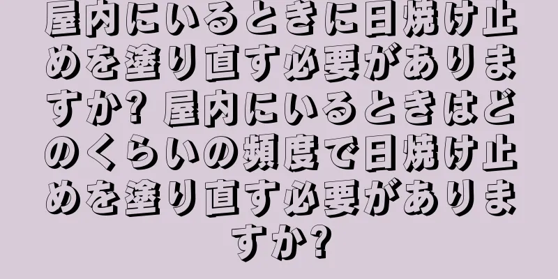 屋内にいるときに日焼け止めを塗り直す必要がありますか? 屋内にいるときはどのくらいの頻度で日焼け止めを塗り直す必要がありますか?