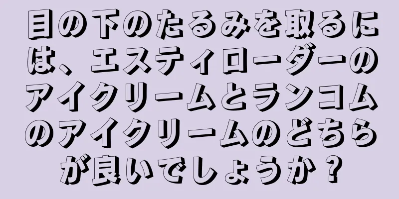 目の下のたるみを取るには、エスティローダーのアイクリームとランコムのアイクリームのどちらが良いでしょうか？