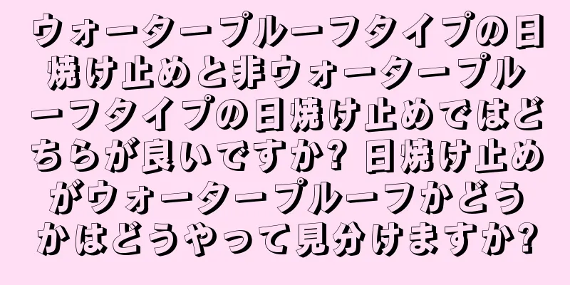 ウォータープルーフタイプの日焼け止めと非ウォータープルーフタイプの日焼け止めではどちらが良いですか? 日焼け止めがウォータープルーフかどうかはどうやって見分けますか?