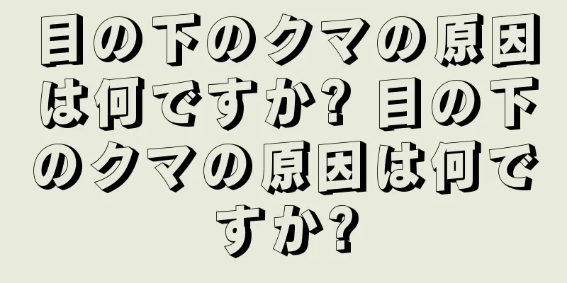 目の下のクマの原因は何ですか? 目の下のクマの原因は何ですか?