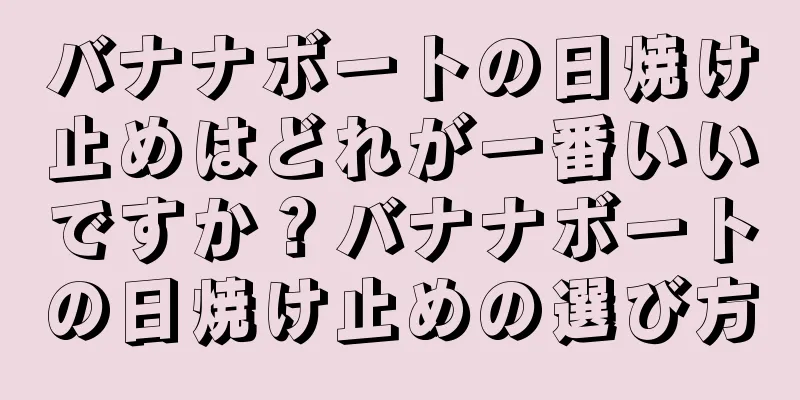 バナナボートの日焼け止めはどれが一番いいですか？バナナボートの日焼け止めの選び方