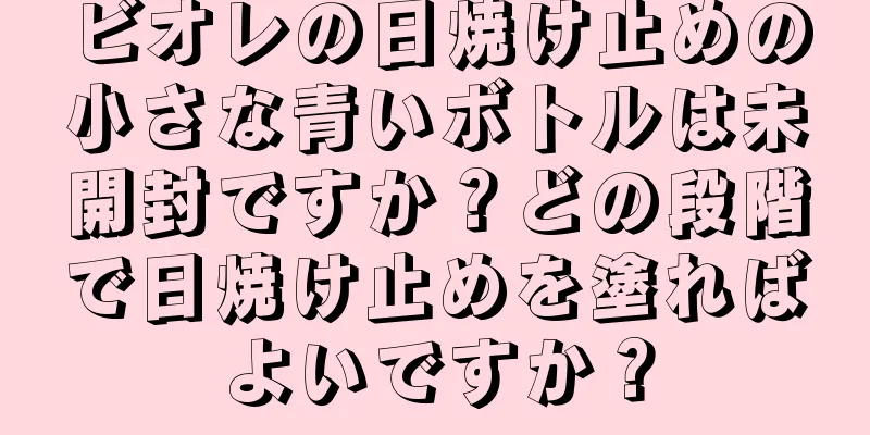 ビオレの日焼け止めの小さな青いボトルは未開封ですか？どの段階で日焼け止めを塗ればよいですか？