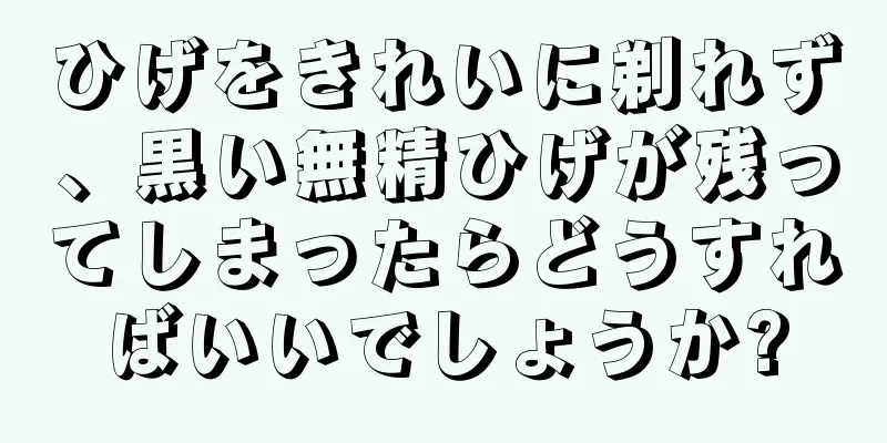 ひげをきれいに剃れず、黒い無精ひげが残ってしまったらどうすればいいでしょうか?