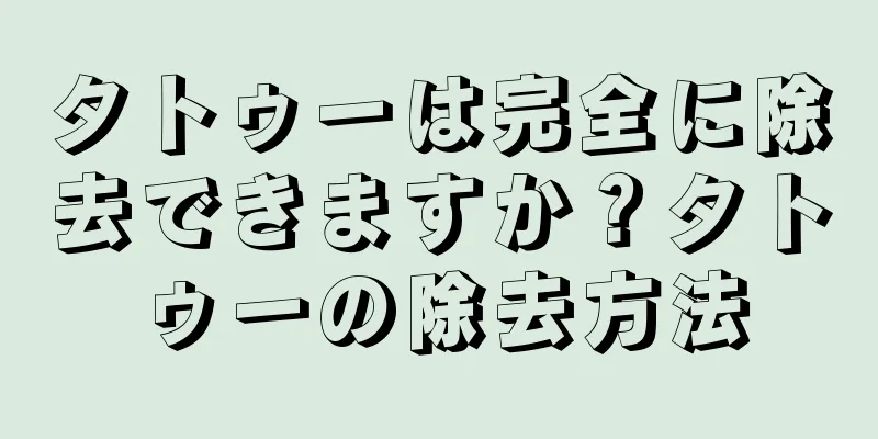 タトゥーは完全に除去できますか？タトゥーの除去方法