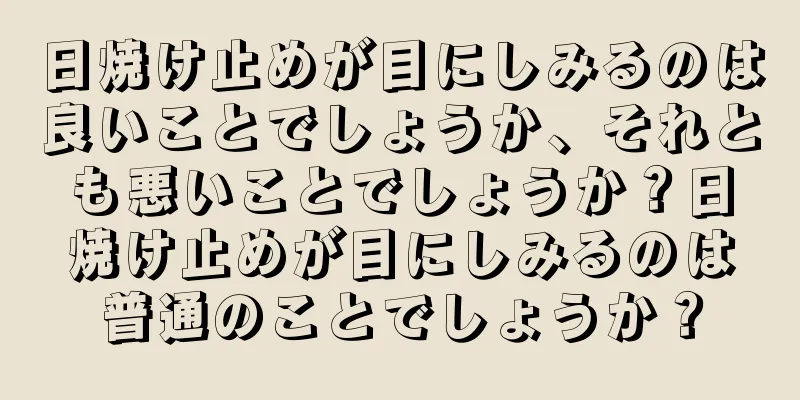 日焼け止めが目にしみるのは良いことでしょうか、それとも悪いことでしょうか？日焼け止めが目にしみるのは普通のことでしょうか？