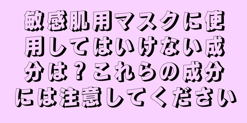 敏感肌用マスクに使用してはいけない成分は？これらの成分には注意してください