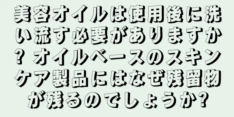 美容オイルは使用後に洗い流す必要がありますか? オイルベースのスキンケア製品にはなぜ残留物が残るのでしょうか?