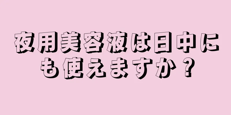 夜用美容液は日中にも使えますか？