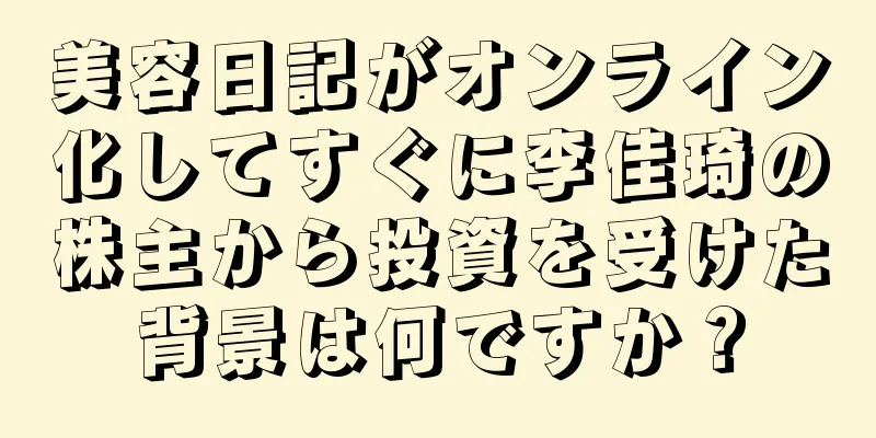 美容日記がオンライン化してすぐに李佳琦の株主から投資を受けた背景は何ですか？