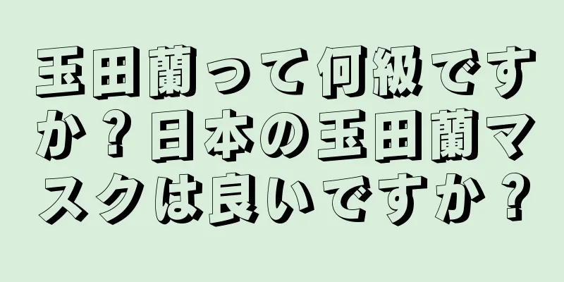 玉田蘭って何級ですか？日本の玉田蘭マスクは良いですか？