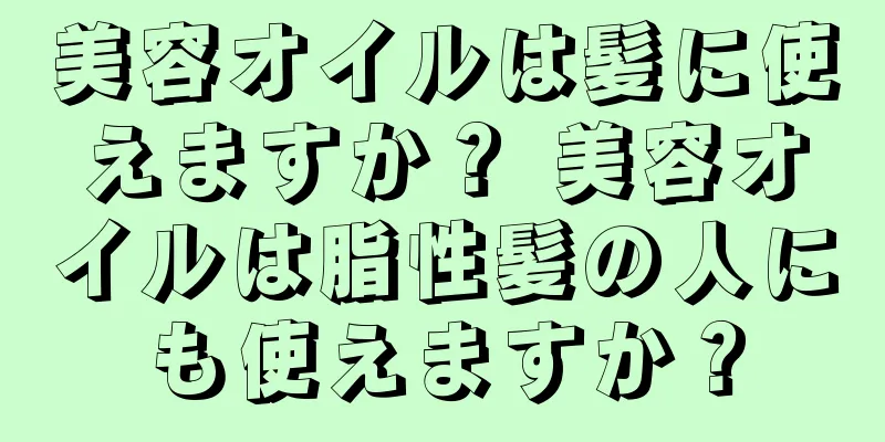美容オイルは髪に使えますか？ 美容オイルは脂性髪の人にも使えますか？