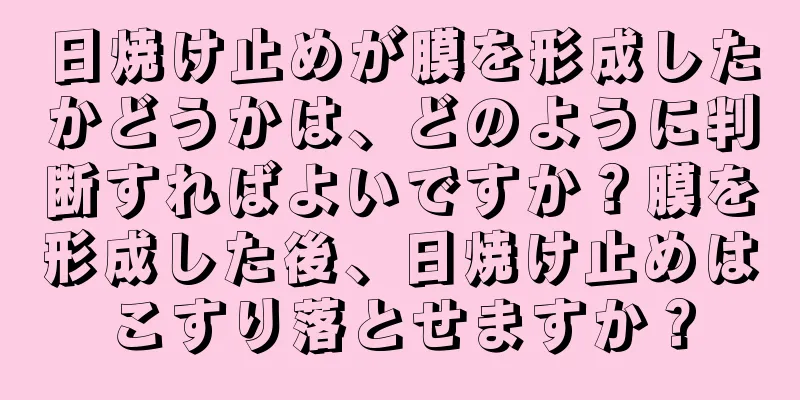 日焼け止めが膜を形成したかどうかは、どのように判断すればよいですか？膜を形成した後、日焼け止めはこすり落とせますか？