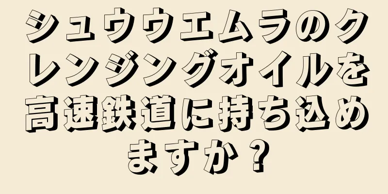 シュウウエムラのクレンジングオイルを高速鉄道に持ち込めますか？
