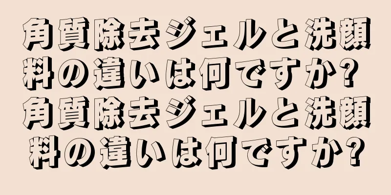 角質除去ジェルと洗顔料の違いは何ですか? 角質除去ジェルと洗顔料の違いは何ですか?