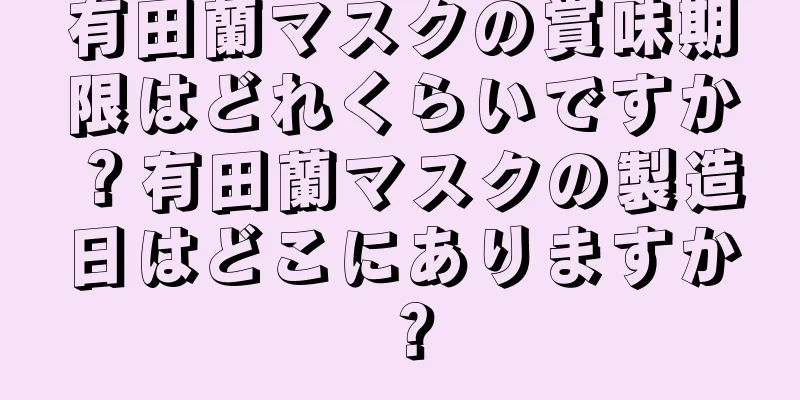有田蘭マスクの賞味期限はどれくらいですか？有田蘭マスクの製造日はどこにありますか？