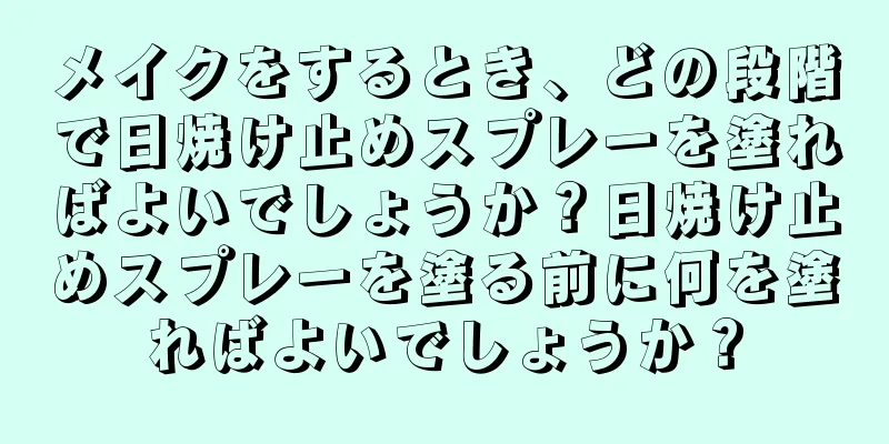 メイクをするとき、どの段階で日焼け止めスプレーを塗ればよいでしょうか？日焼け止めスプレーを塗る前に何を塗ればよいでしょうか？