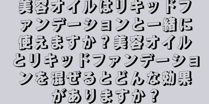 美容オイルはリキッドファンデーションと一緒に使えますか？美容オイルとリキッドファンデーションを混ぜるとどんな効果がありますか？