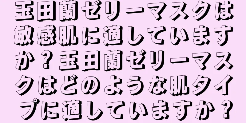 玉田蘭ゼリーマスクは敏感肌に適していますか？玉田蘭ゼリーマスクはどのような肌タイプに適していますか？