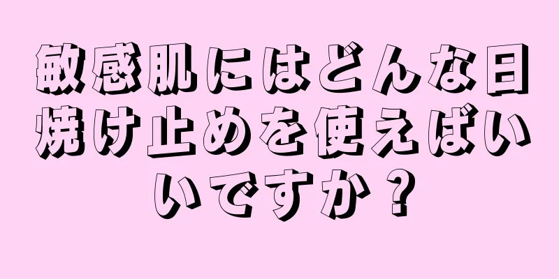 敏感肌にはどんな日焼け止めを使えばいいですか？