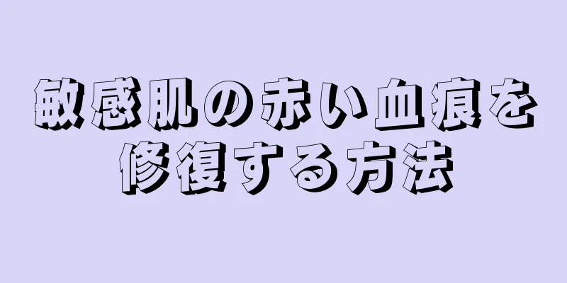 敏感肌の赤い血痕を修復する方法