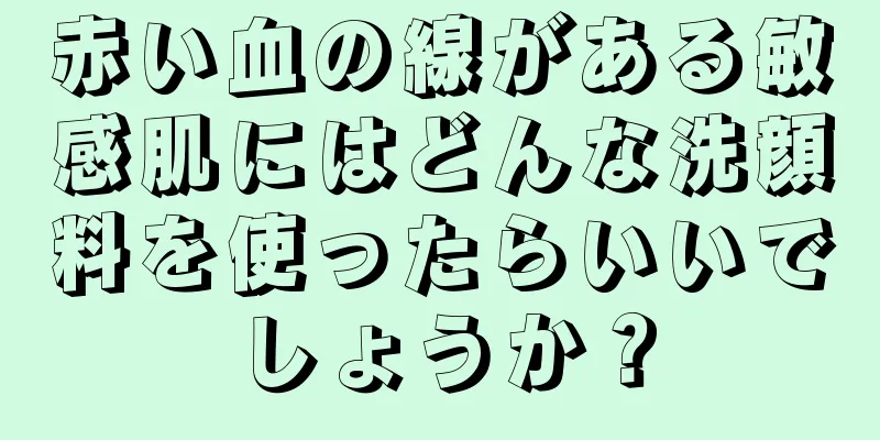 赤い血の線がある敏感肌にはどんな洗顔料を使ったらいいでしょうか？