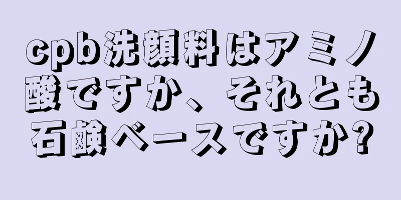 cpb洗顔料はアミノ酸ですか、それとも石鹸ベースですか?