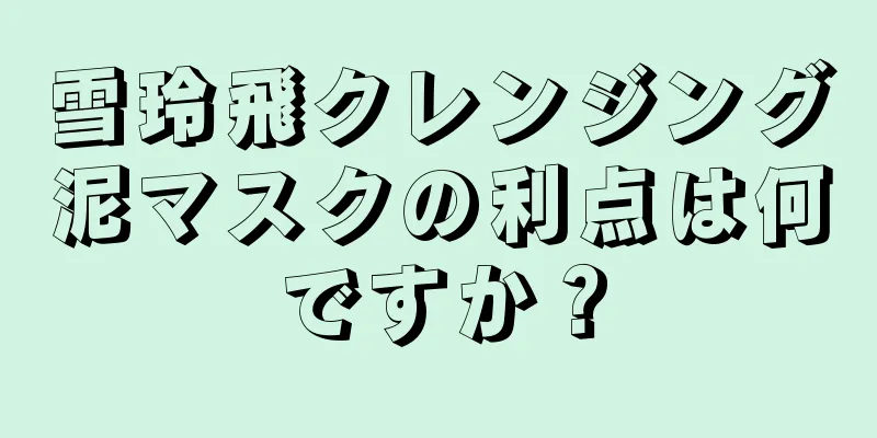 雪玲飛クレンジング泥マスクの利点は何ですか？