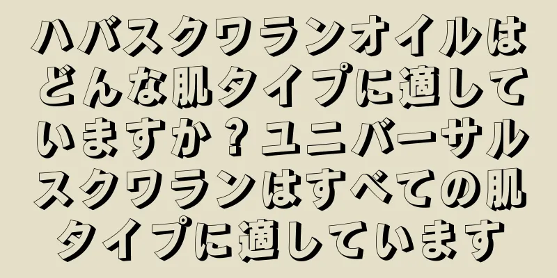 ハバスクワランオイルはどんな肌タイプに適していますか？ユニバーサルスクワランはすべての肌タイプに適しています