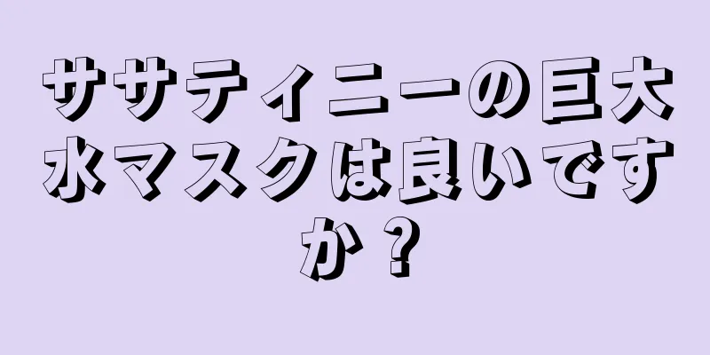 ササティニーの巨大水マスクは良いですか？
