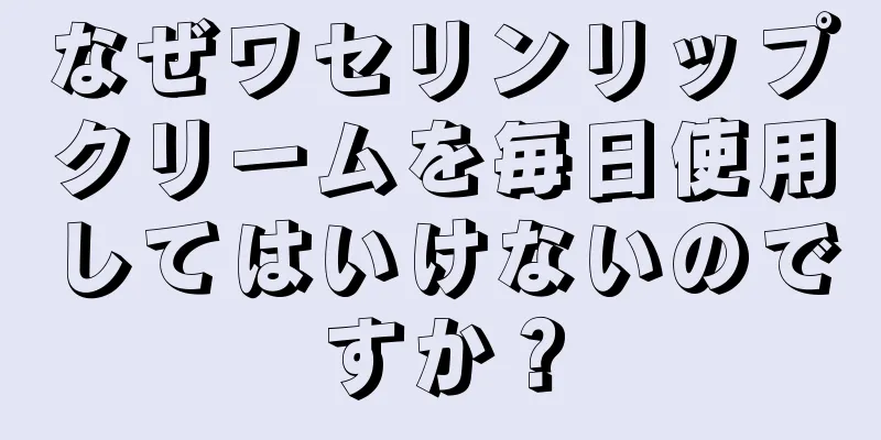 なぜワセリンリップクリームを毎日使用してはいけないのですか？