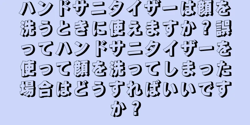 ハンドサニタイザーは顔を洗うときに使えますか？誤ってハンドサニタイザーを使って顔を洗ってしまった場合はどうすればいいですか？