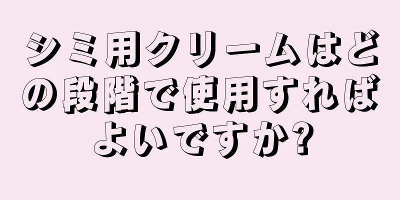 シミ用クリームはどの段階で使用すればよいですか?