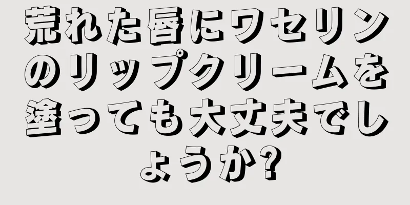 荒れた唇にワセリンのリップクリームを塗っても大丈夫でしょうか?