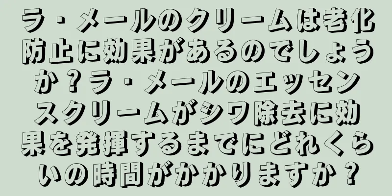 ラ・メールのクリームは老化防止に効果があるのでしょうか？ラ・メールのエッセンスクリームがシワ除去に効果を発揮するまでにどれくらいの時間がかかりますか？