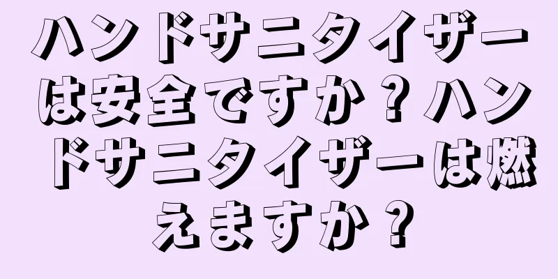 ハンドサニタイザーは安全ですか？ハンドサニタイザーは燃えますか？
