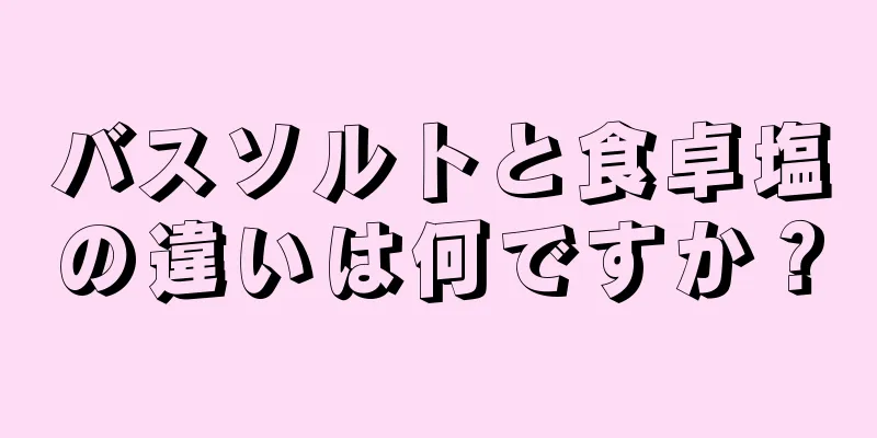バスソルトと食卓塩の違いは何ですか？