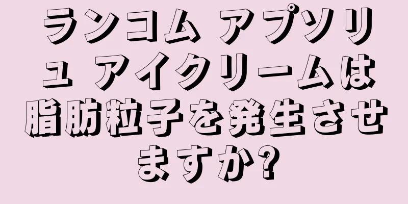 ランコム アプソリュ アイクリームは脂肪粒子を発生させますか?