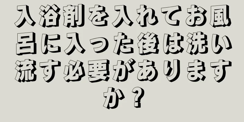 入浴剤を入れてお風呂に入った後は洗い流す必要がありますか？