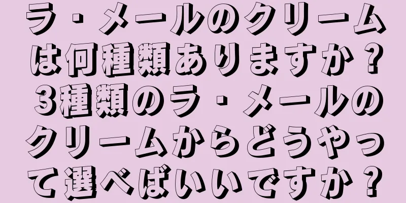 ラ・メールのクリームは何種類ありますか？ 3種類のラ・メールのクリームからどうやって選べばいいですか？