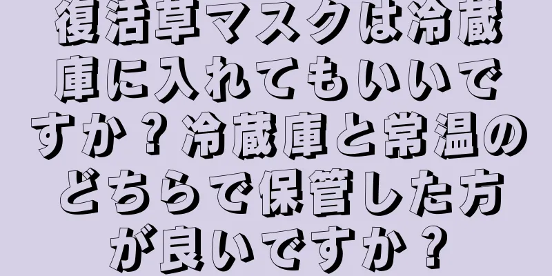 復活草マスクは冷蔵庫に入れてもいいですか？冷蔵庫と常温のどちらで保管した方が良いですか？