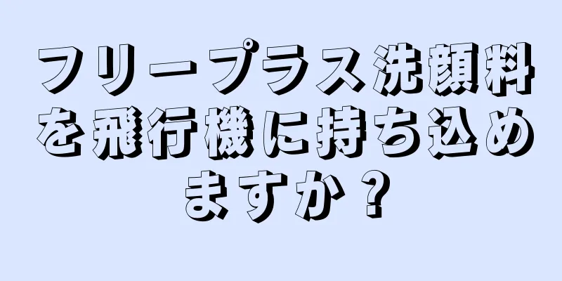 フリープラス洗顔料を飛行機に持ち込めますか？