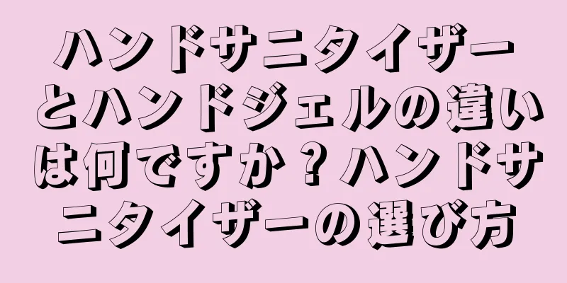 ハンドサニタイザーとハンドジェルの違いは何ですか？ハンドサニタイザーの選び方
