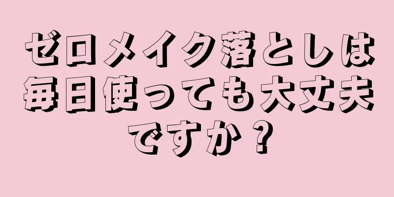 ゼロメイク落としは毎日使っても大丈夫ですか？