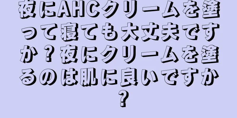 夜にAHCクリームを塗って寝ても大丈夫ですか？夜にクリームを塗るのは肌に良いですか？