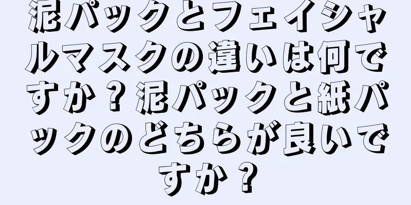 泥パックとフェイシャルマスクの違いは何ですか？泥パックと紙パックのどちらが良いですか？