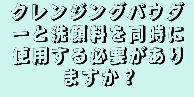 クレンジングパウダーと洗顔料を同時に使用する必要がありますか？