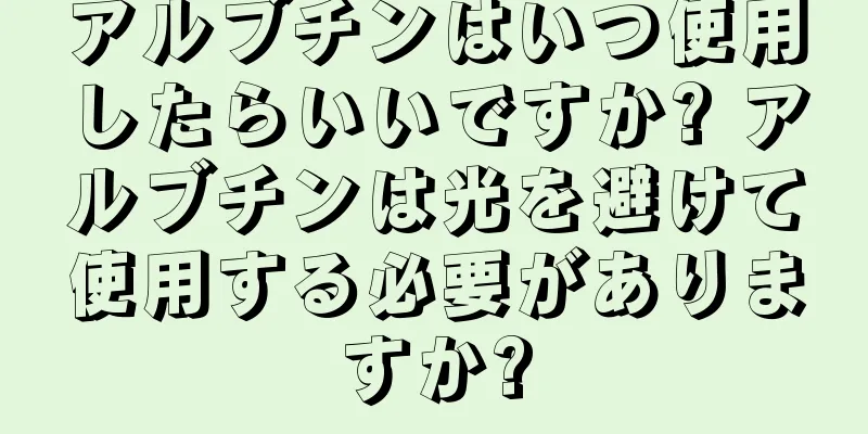 アルブチンはいつ使用したらいいですか? アルブチンは光を避けて使用する必要がありますか?