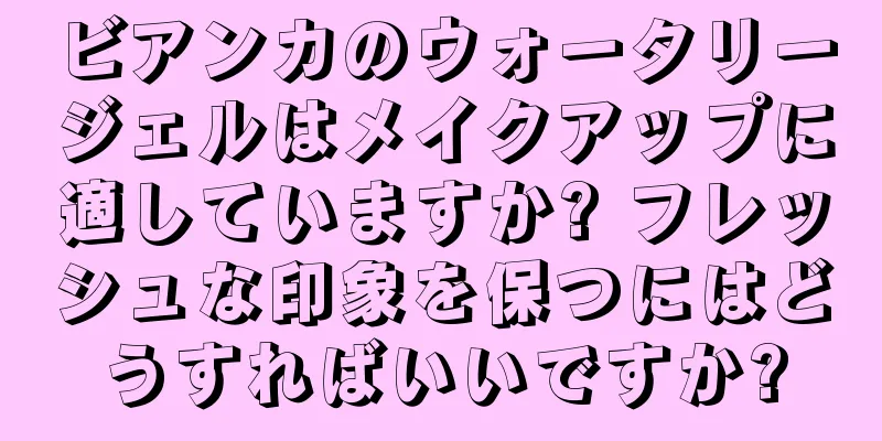 ビアンカのウォータリージェルはメイクアップに適していますか? フレッシュな印象を保つにはどうすればいいですか?
