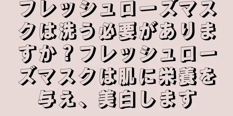 フレッシュローズマスクは洗う必要がありますか？フレッシュローズマスクは肌に栄養を与え、美白します