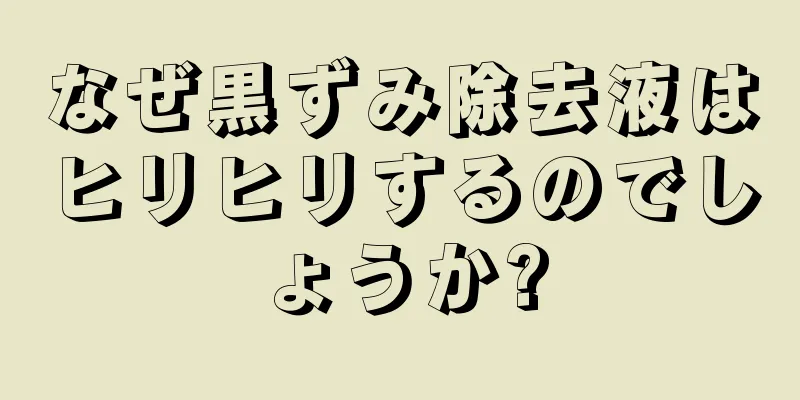 なぜ黒ずみ除去液はヒリヒリするのでしょうか?